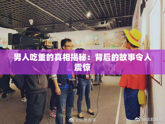 男人吃重的真相揭秘：背后的故事令人震惊