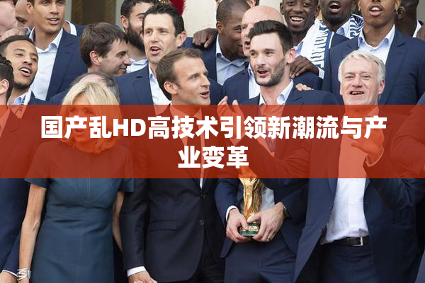 国产乱HD高技术引领新潮流与产业变革