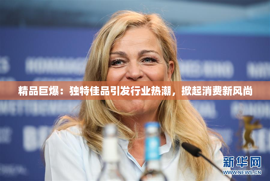 精品巨爆：独特佳品引发行业热潮，掀起消费新风尚