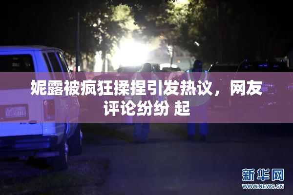 妮露被疯狂揉捏引发热议，网友评论纷纷 起