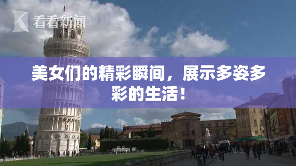 美女们的精彩瞬间，展示多姿多彩的生活！