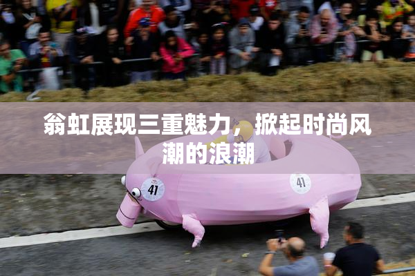 翁虹展现三重魅力，掀起时尚风潮的浪潮