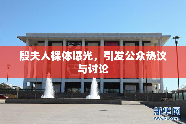 殷夫人裸体曝光，引发公众热议与讨论