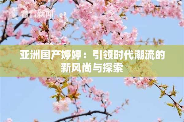 亚洲国产婷婷：引领时代潮流的新风尚与探索