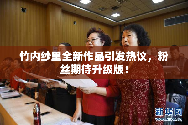 竹内纱里全新作品引发热议，粉丝期待升级版！