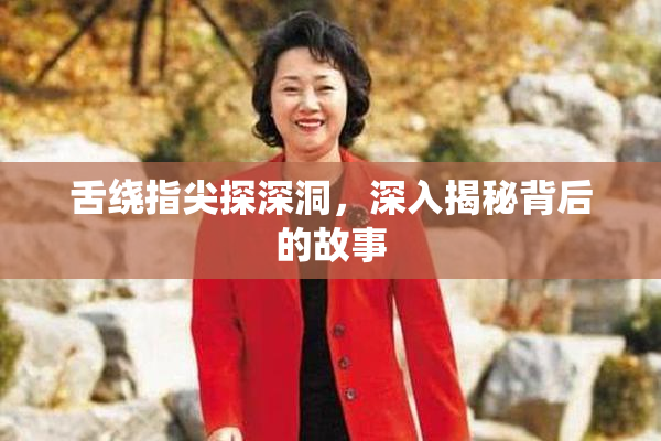 舌绕指尖探深洞，深入揭秘背后的故事