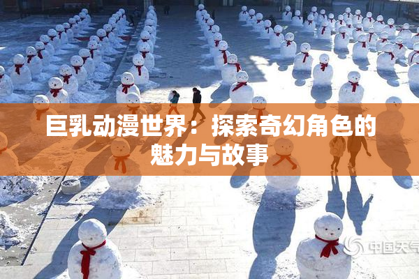 巨乳动漫世界：探索奇幻角色的魅力与故事