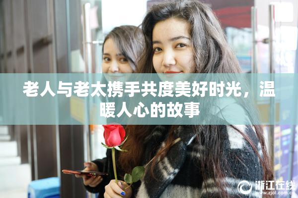 老人与老太携手共度美好时光，温暖人心的故事