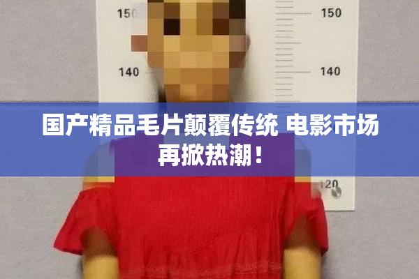 国产精品毛片颠覆传统 电影市场再掀热潮！