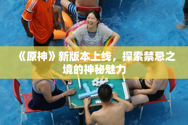 《原神》新版本上线，探索禁忌之境的神秘魅力