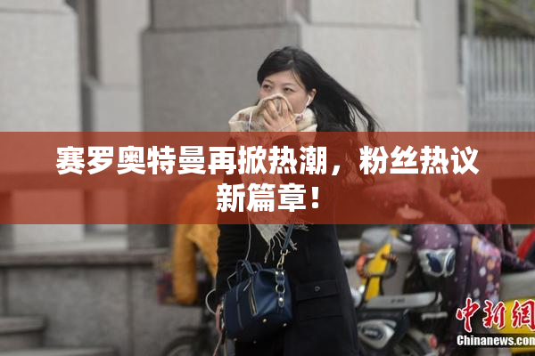 赛罗奥特曼再掀热潮，粉丝热议新篇章！