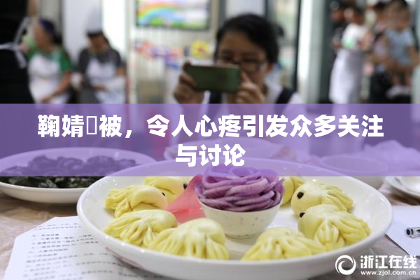 鞠婧祎被，令人心疼引发众多关注与讨论