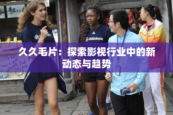 久久毛片：探索影视行业中的新动态与趋势
