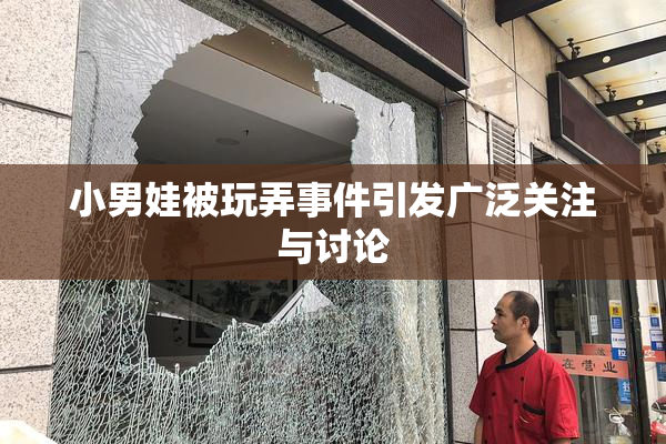 小男娃被玩弄事件引发广泛关注与讨论