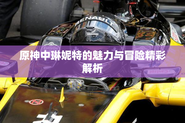 原神中琳妮特的魅力与冒险精彩解析