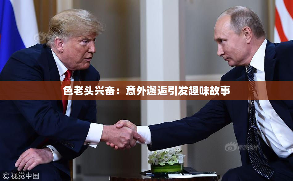 色老头兴奋：意外邂逅引发趣味故事