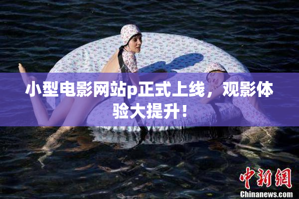 小型电影网站p正式上线，观影体验大提升！