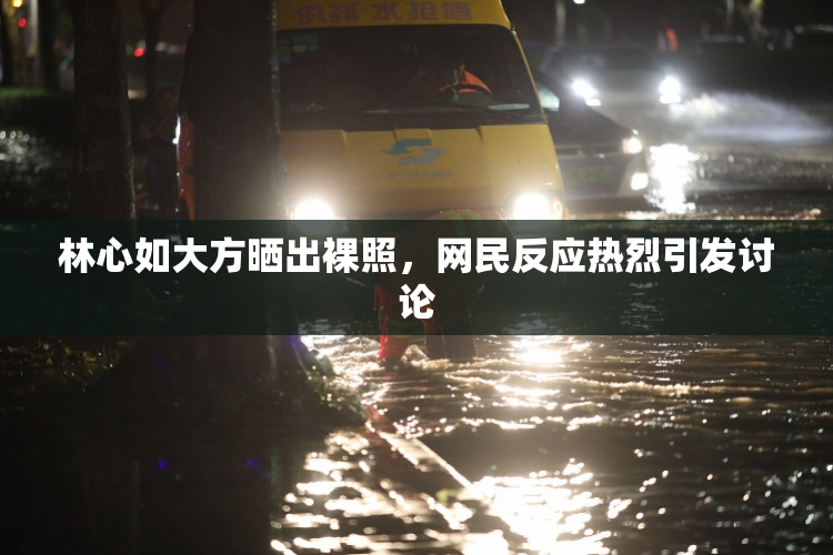 林心如大方晒出裸照，网民反应热烈引发讨论