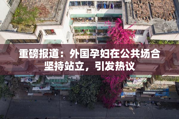 重磅报道：外国孕妇在公共场合坚持站立，引发热议