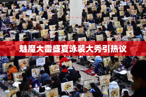 魅魔大雷盛夏泳装大秀引热议