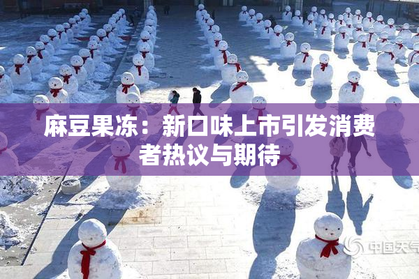 麻豆果冻：新口味上市引发消费者热议与期待