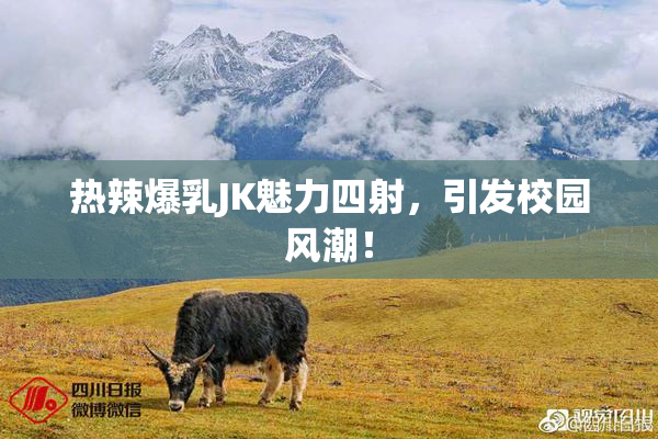 热辣爆乳JK魅力四射，引发校园风潮！