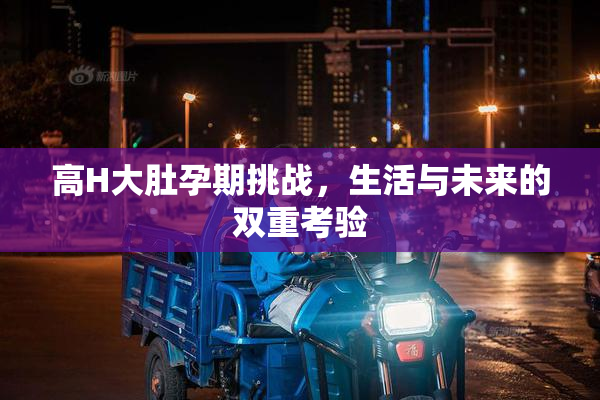 高H大肚孕期挑战，生活与未来的双重考验
