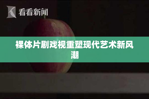 裸体片剧戏视重塑现代艺术新风潮