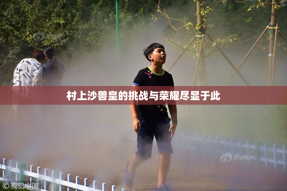 村上沙兽皇的挑战与荣耀尽显于此