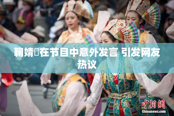 鞠婧祎在节目中意外发言 引发网友热议