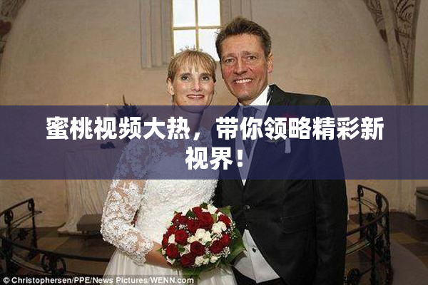 蜜桃视频大热，带你领略精彩新视界！