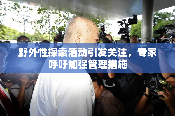 野外性探索活动引发关注，专家呼吁加强管理措施