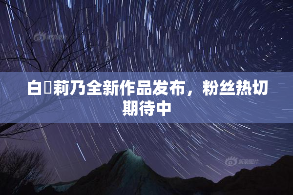 白咲莉乃全新作品发布，粉丝热切期待中