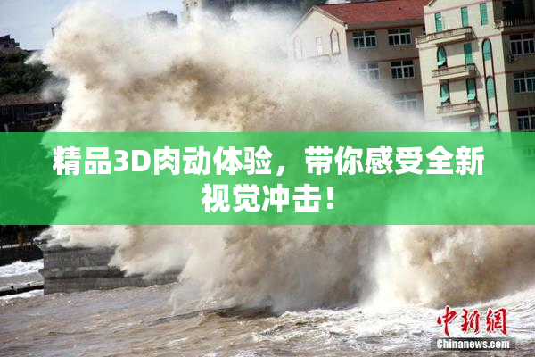 精品3D肉动体验，带你感受全新视觉冲击！
