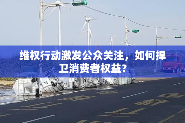 维权行动激发公众关注，如何捍卫消费者权益？