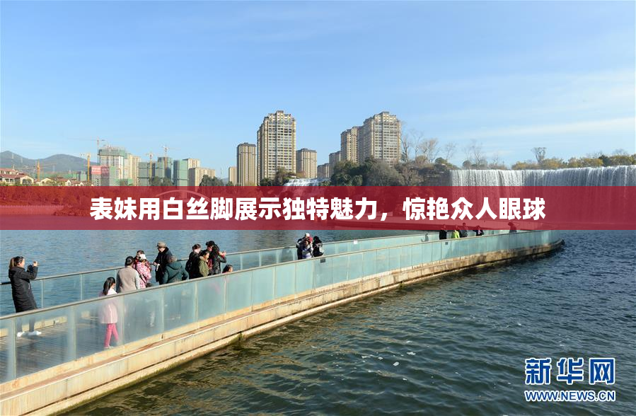 表妹用白丝脚展示独特魅力，惊艳众人眼球