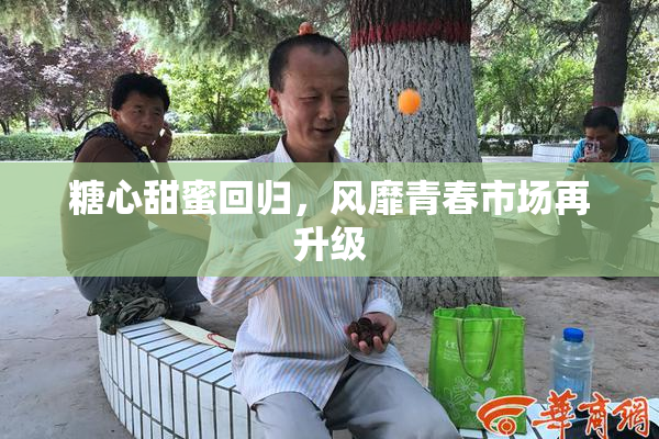 糖心甜蜜回归，风靡青春市场再升级