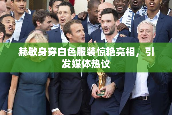 赫敏身穿白色服装惊艳亮相，引发媒体热议