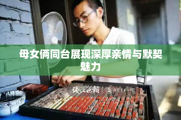 母女俩同台展现深厚亲情与默契魅力