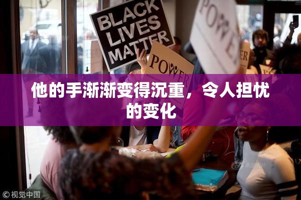 他的手渐渐变得沉重，令人担忧的变化