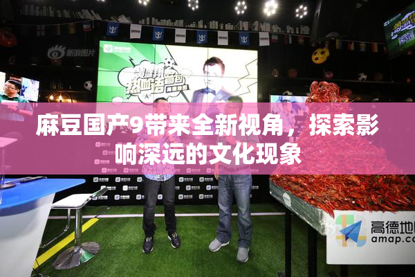 麻豆国产9带来全新视角，探索影响深远的文化现象