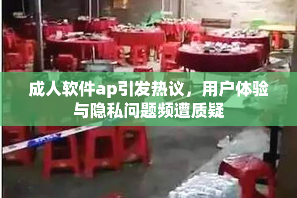 成人软件ap引发热议，用户体验与隐私问题频遭质疑