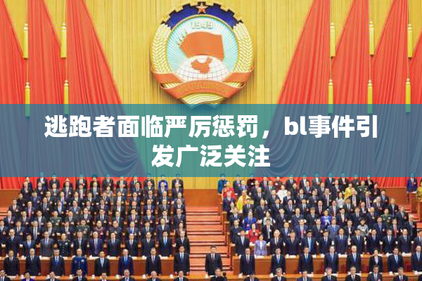 逃跑者面临严厉惩罚，bl事件引发广泛关注