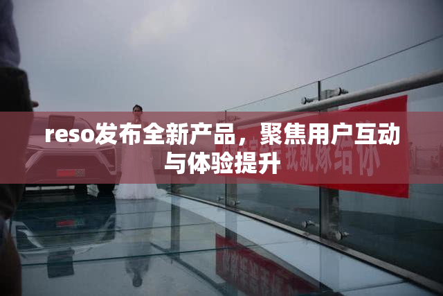 reso发布全新产品，聚焦用户互动与体验提升
