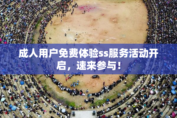 成人用户免费体验ss服务活动开启，速来参与！