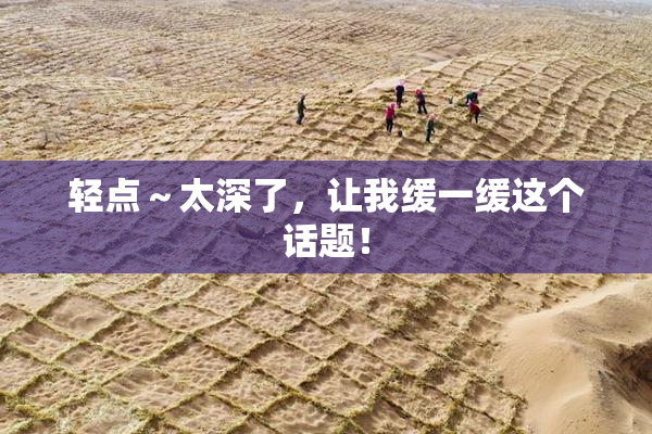 轻点～太深了，让我缓一缓这个话题！