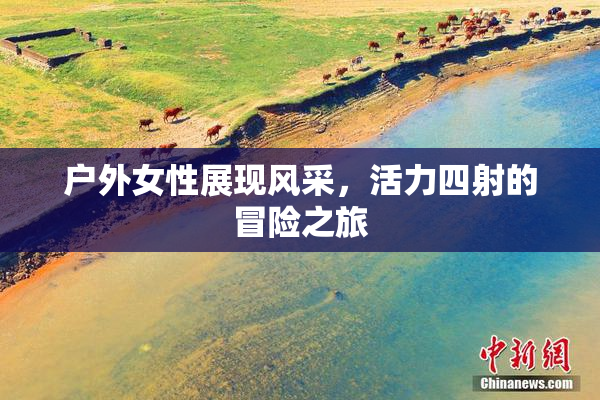 户外女性展现风采，活力四射的冒险之旅