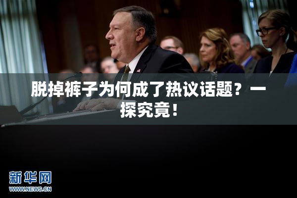脱掉裤子为何成了热议话题？一探究竟！
