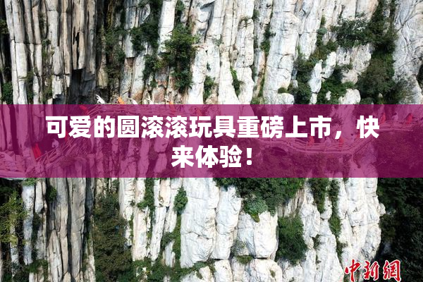 可爱的圆滚滚玩具重磅上市，快来体验！