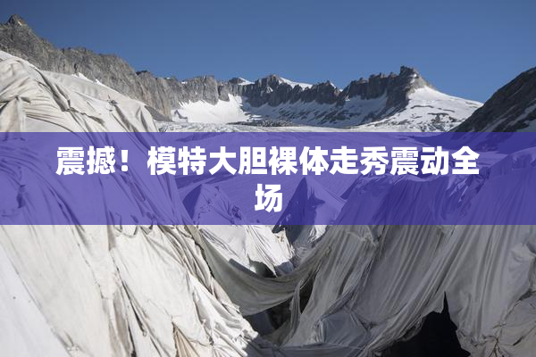 震撼！模特大胆裸体走秀震动全场